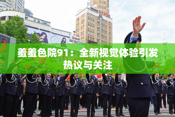 羞羞色院91：全新视觉体验引发热议与关注
