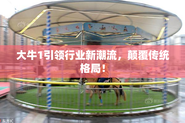 大牛1引领行业新潮流，颠覆传统格局！
