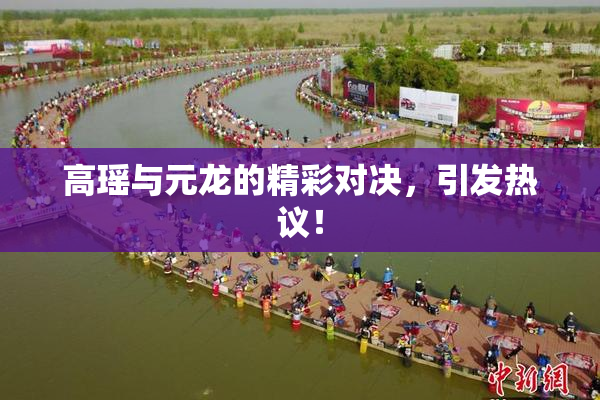 高瑶与元龙的精彩对决，引发热议！