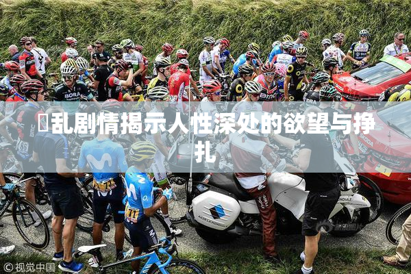 婬乱剧情揭示人性深处的欲望与挣扎