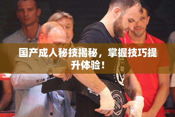 国产成人秘技揭秘，掌握技巧提升体验！
