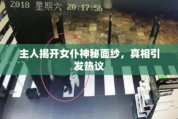 主人揭开女仆神秘面纱，真相引发热议