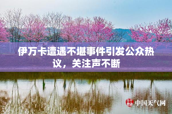 伊万卡遭遇不堪事件引发公众热议，关注声不断