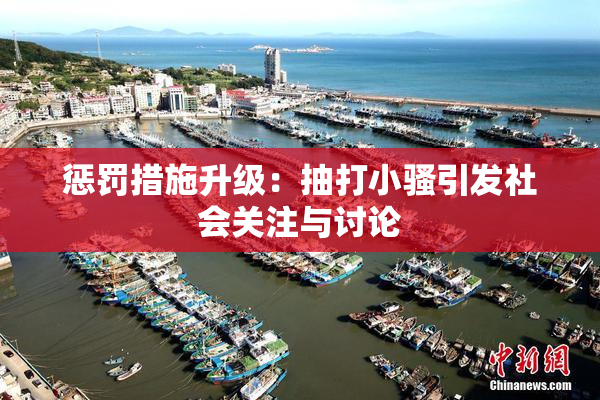 惩罚措施升级：抽打小骚引发社会关注与讨论