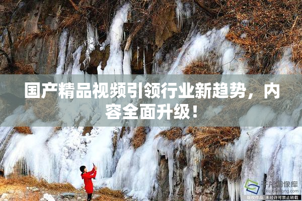 国产精品视频引领行业新趋势，内容全面升级！
