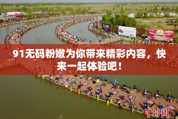 91无码粉嫩为你带来精彩内容，快来一起体验吧！