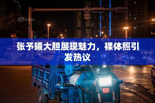 张予曦大胆展现魅力，裸体照引发热议