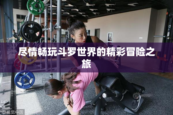 尽情畅玩斗罗世界的精彩冒险之旅