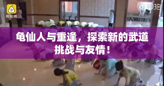 龟仙人与重逢，探索新的武道挑战与友情！