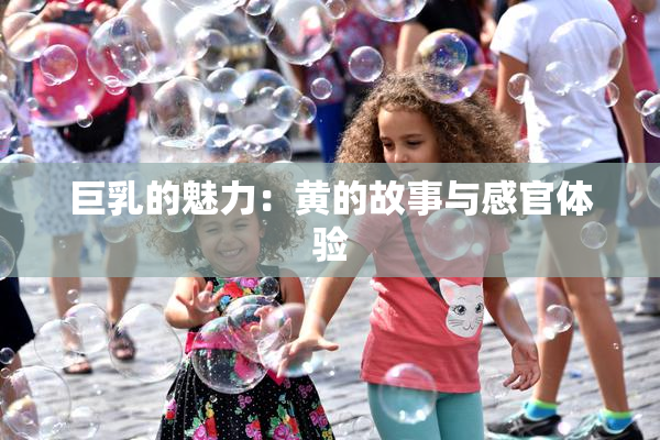 巨乳的魅力：黄的故事与感官体验