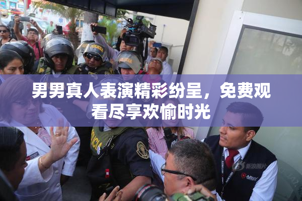男男真人表演精彩纷呈，免费观看尽享欢愉时光