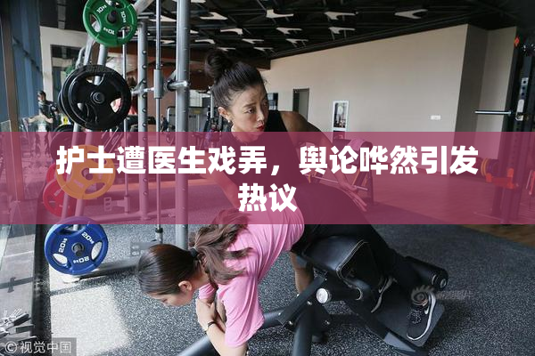 护士遭医生戏弄，舆论哗然引发热议