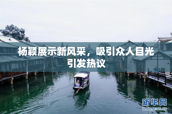 杨颖展示新风采，吸引众人目光引发热议