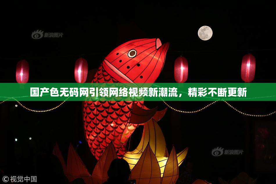 国产色无码网引领网络视频新潮流，精彩不断更新