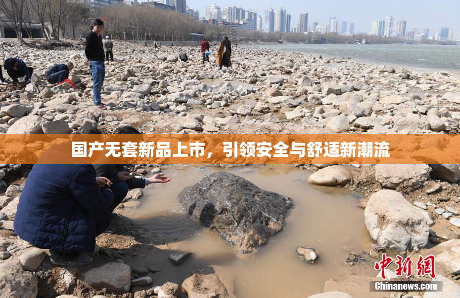 国产无套新品上市，引领安全与舒适新潮流