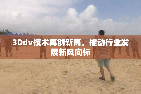 3Ddv技术再创新高，推动行业发展新风向标