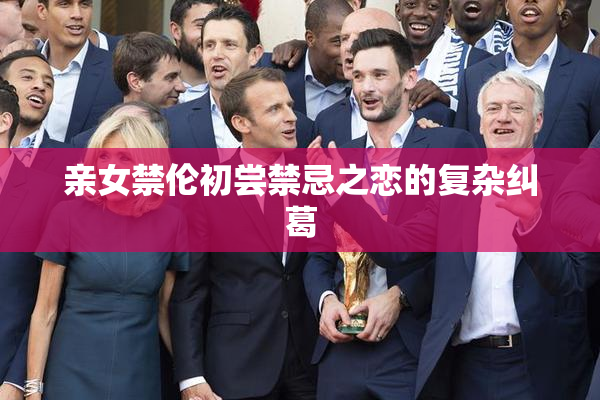亲女禁伦初尝禁忌之恋的复杂纠葛