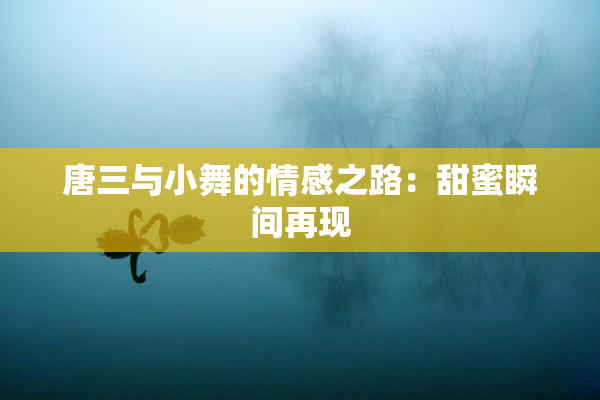 唐三与小舞的情感之路：甜蜜瞬间再现