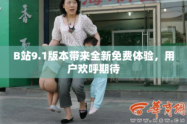 B站9.1版本带来全新免费体验，用户欢呼期待
