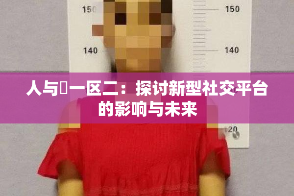 人与嘼一区二：探讨新型社交平台的影响与未来