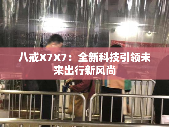 八戒X7X7：全新科技引领未来出行新风尚