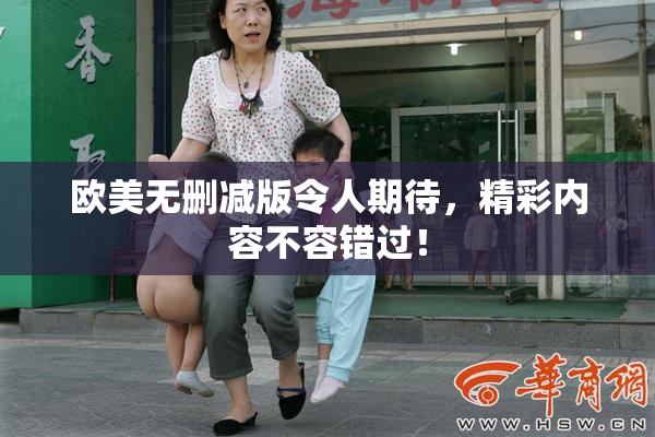 欧美无删减版令人期待，精彩内容不容错过！