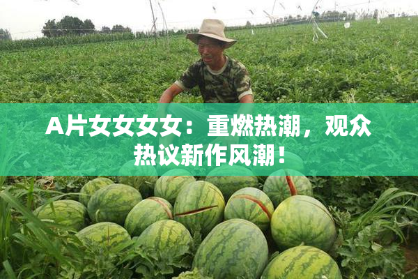 A片女女女女：重燃热潮，观众热议新作风潮！