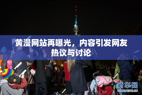 黄漫网站再曝光，内容引发网友热议与讨论