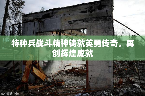 特种兵战斗精神铸就英勇传奇，再创辉煌成就