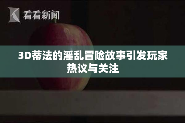 3D蒂法的淫乱冒险故事引发玩家热议与关注