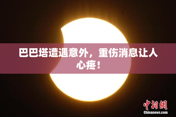 巴巴塔遭遇意外，重伤消息让人心疼！