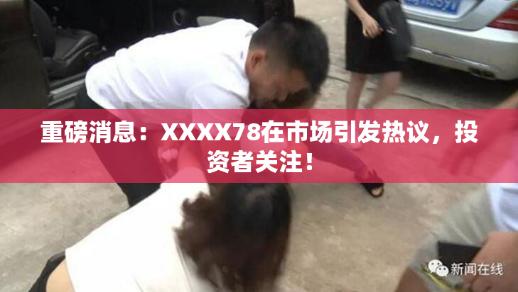 重磅消息：XXXX78在市场引发热议，投资者关注！