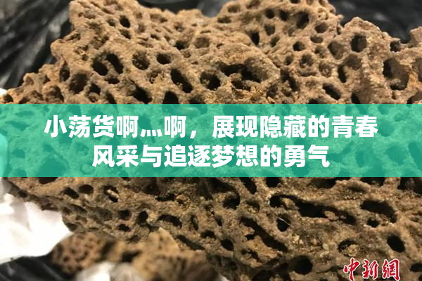 小荡货啊灬啊，展现隐藏的青春风采与追逐梦想的勇气
