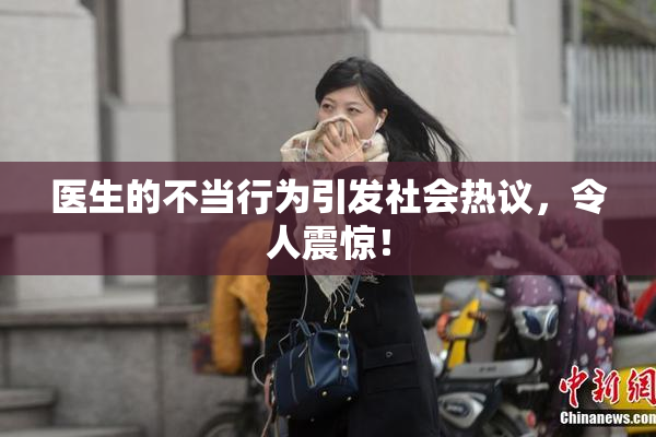 医生的不当行为引发社会热议，令人震惊！
