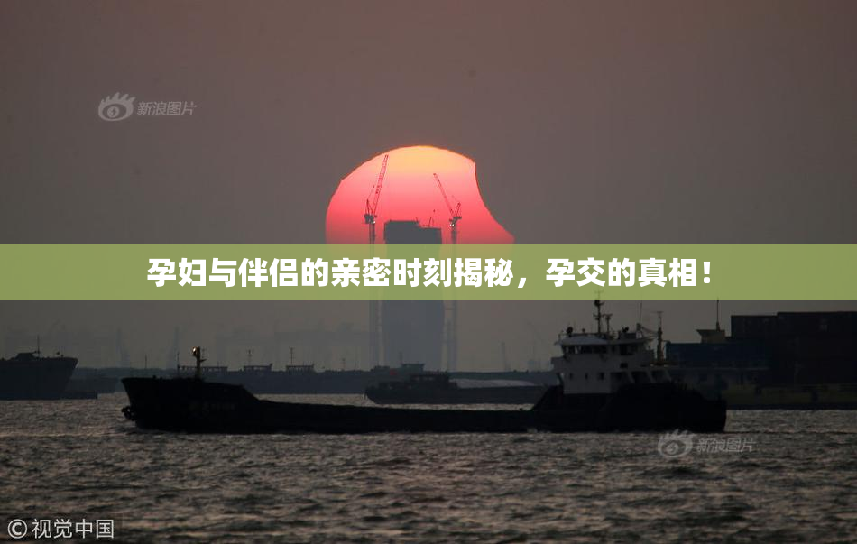 孕妇与伴侣的亲密时刻揭秘，孕交的真相！
