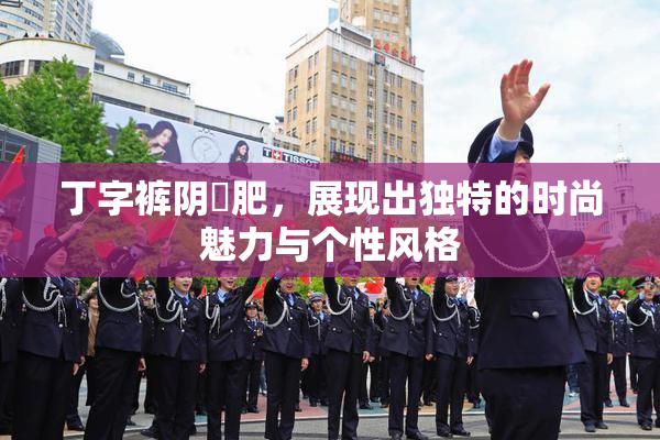 丁字裤阴脣肥，展现出独特的时尚魅力与个性风格