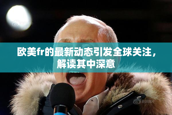 欧美fr的最新动态引发全球关注，解读其中深意