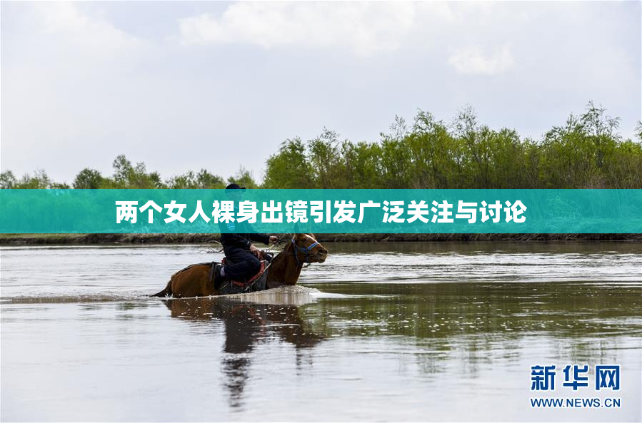 两个女人裸身出镜引发广泛关注与讨论