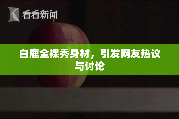 白鹿全裸秀身材，引发网友热议与讨论