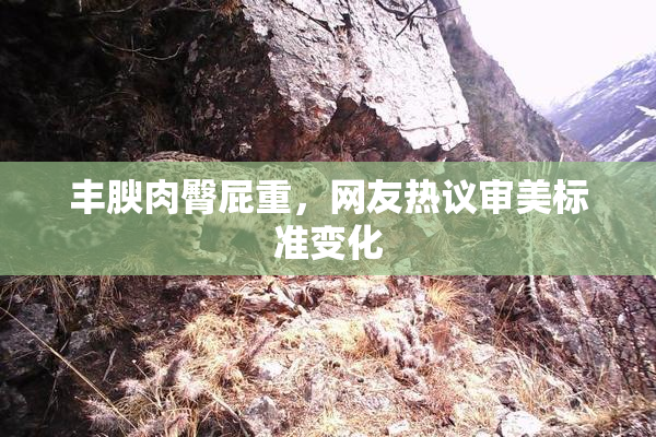 丰腴肉臀屁重，网友热议审美标准变化