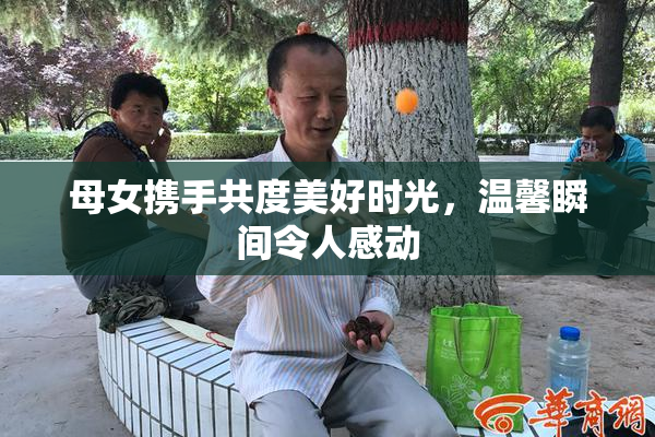 母女携手共度美好时光，温馨瞬间令人感动