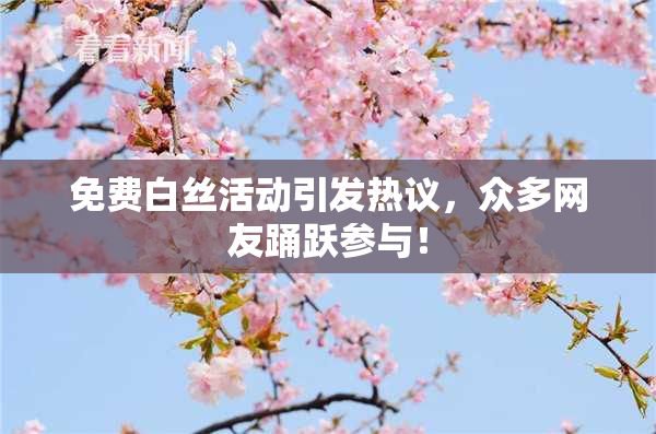 免费白丝活动引发热议，众多网友踊跃参与！