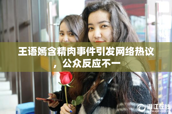 王语嫣含精肉事件引发网络热议，公众反应不一