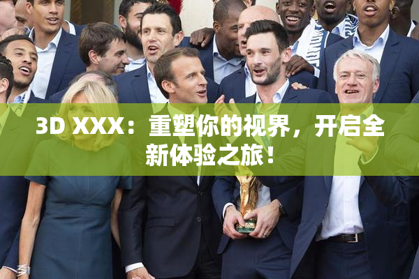 3D XXX：重塑你的视界，开启全新体验之旅！