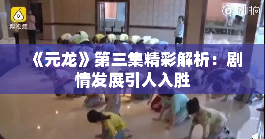 《元龙》第三集精彩解析：剧情发展引人入胜