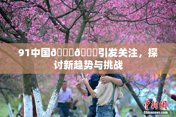 91中国🍆🍑引发关注，探讨新趋势与挑战