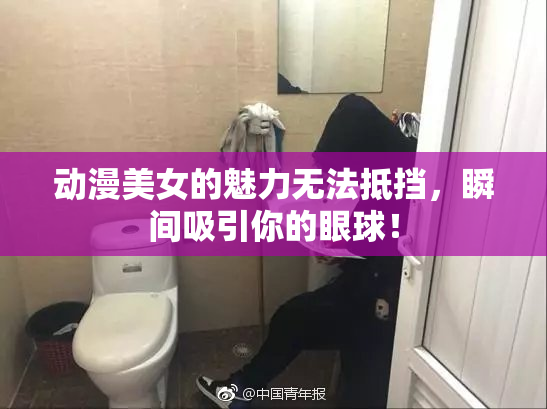 动漫美女的魅力无法抵挡，瞬间吸引你的眼球！
