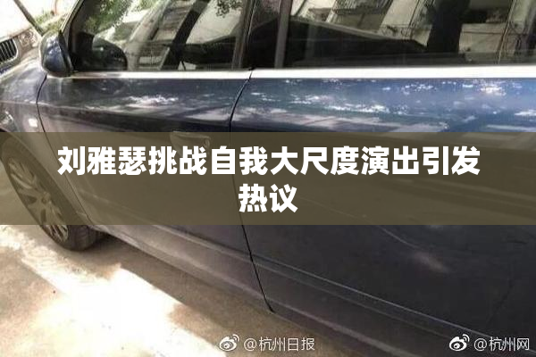刘雅瑟挑战自我大尺度演出引发热议