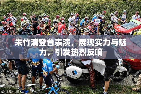 朱竹清登台表演，展现实力与魅力，引发热烈反响