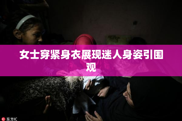 女士穿紧身衣展现迷人身姿引围观